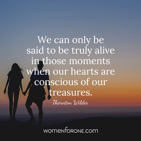 We can only be said to be truly alive in those moments when our hearts are conscious of our treasures. - Thornton Wilder