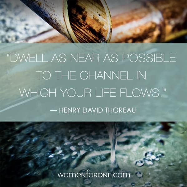 Dwell as near as possible to the channel in which your life flows. - Henry David Thoreau