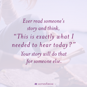 Ever read someone's story and think, "This is exactly what I needed to hear today"? Your story will do that for someone else.