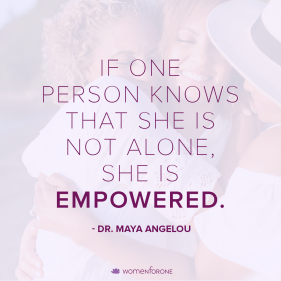 If one person knows that she is not alone, she is empowered. –Dr. Maya Angelou