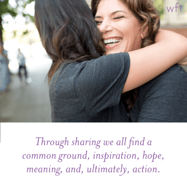 Through sharing we all find a common ground, inspiration, hope, meaning, and, ultimately, action